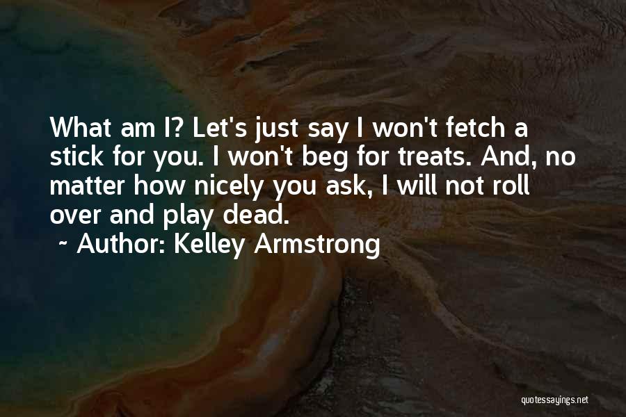 Kelley Armstrong Quotes: What Am I? Let's Just Say I Won't Fetch A Stick For You. I Won't Beg For Treats. And, No