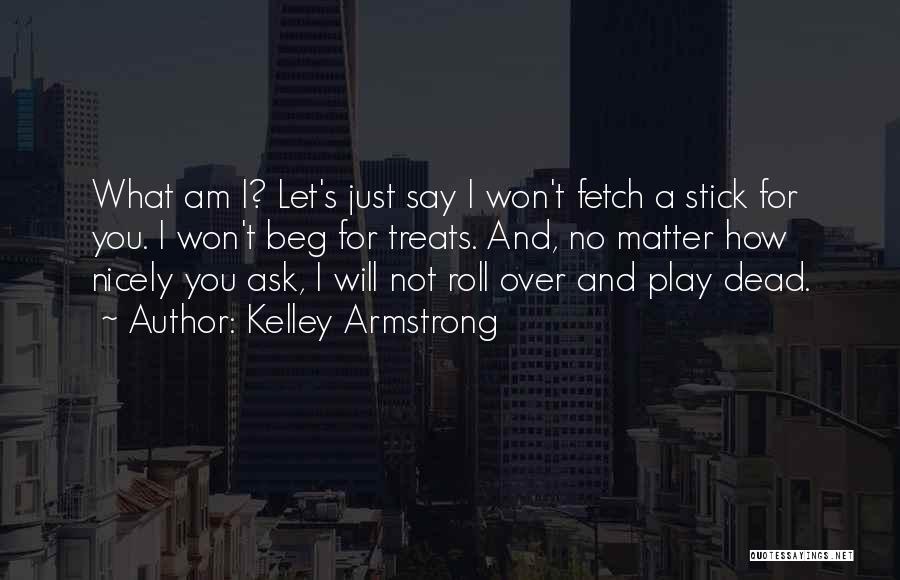 Kelley Armstrong Quotes: What Am I? Let's Just Say I Won't Fetch A Stick For You. I Won't Beg For Treats. And, No