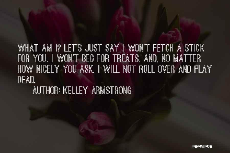 Kelley Armstrong Quotes: What Am I? Let's Just Say I Won't Fetch A Stick For You. I Won't Beg For Treats. And, No