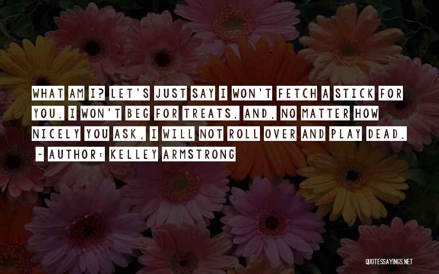 Kelley Armstrong Quotes: What Am I? Let's Just Say I Won't Fetch A Stick For You. I Won't Beg For Treats. And, No