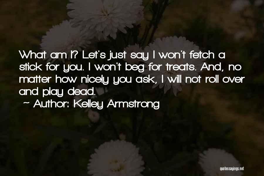 Kelley Armstrong Quotes: What Am I? Let's Just Say I Won't Fetch A Stick For You. I Won't Beg For Treats. And, No