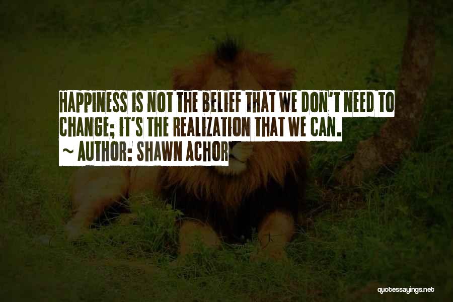 Shawn Achor Quotes: Happiness Is Not The Belief That We Don't Need To Change; It's The Realization That We Can.