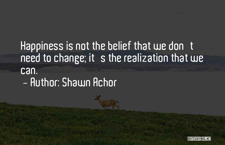 Shawn Achor Quotes: Happiness Is Not The Belief That We Don't Need To Change; It's The Realization That We Can.