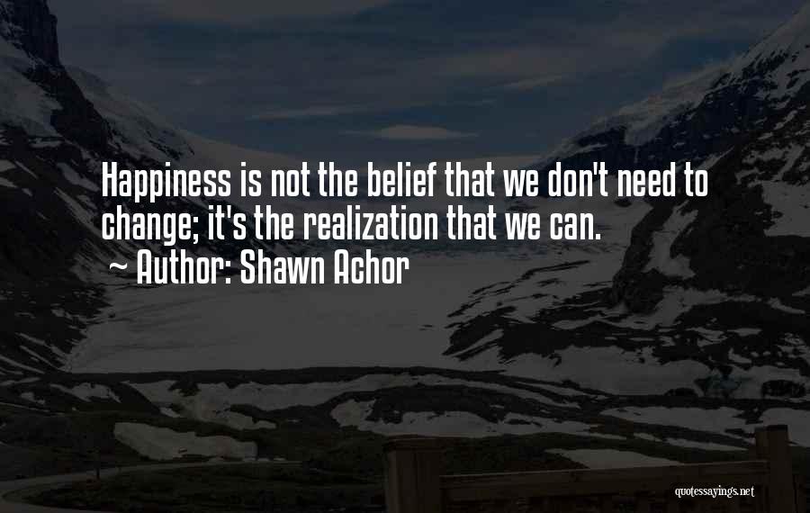 Shawn Achor Quotes: Happiness Is Not The Belief That We Don't Need To Change; It's The Realization That We Can.