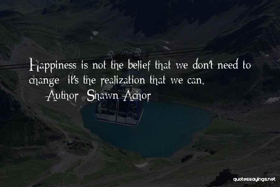 Shawn Achor Quotes: Happiness Is Not The Belief That We Don't Need To Change; It's The Realization That We Can.