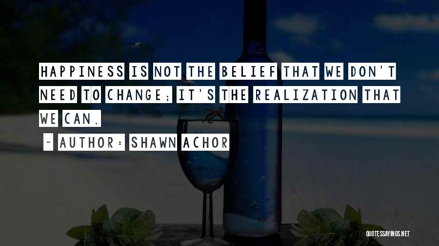 Shawn Achor Quotes: Happiness Is Not The Belief That We Don't Need To Change; It's The Realization That We Can.