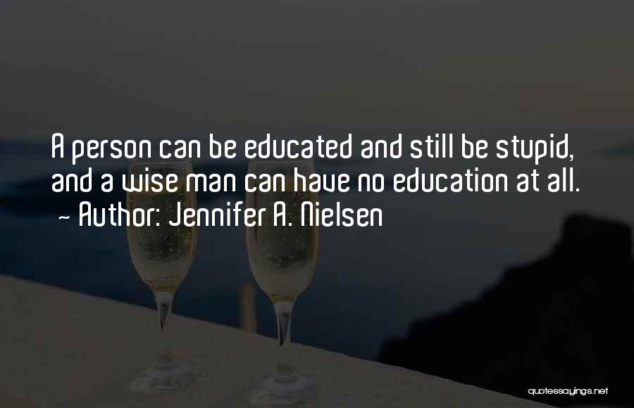 Jennifer A. Nielsen Quotes: A Person Can Be Educated And Still Be Stupid, And A Wise Man Can Have No Education At All.
