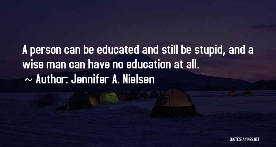 Jennifer A. Nielsen Quotes: A Person Can Be Educated And Still Be Stupid, And A Wise Man Can Have No Education At All.