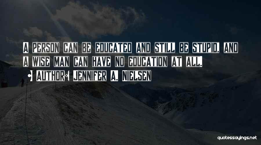 Jennifer A. Nielsen Quotes: A Person Can Be Educated And Still Be Stupid, And A Wise Man Can Have No Education At All.