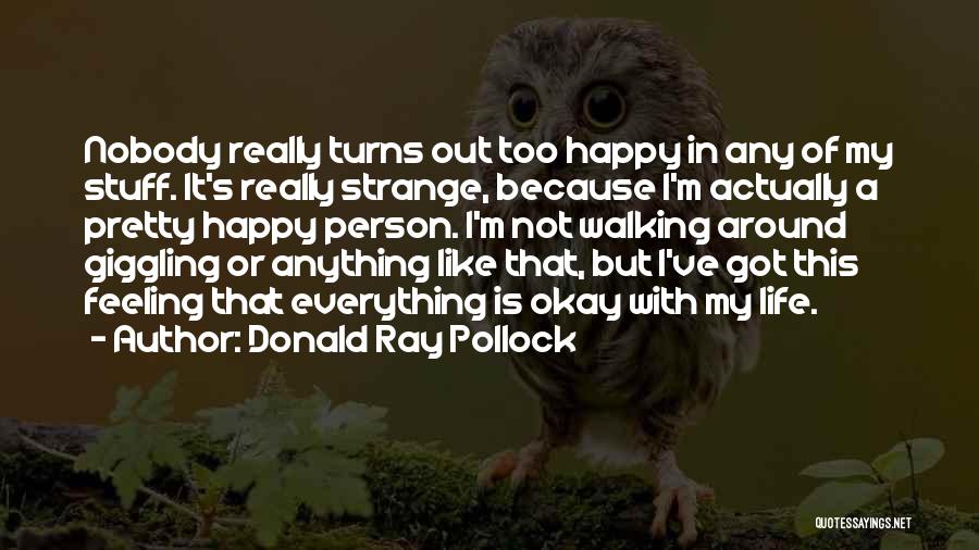 Donald Ray Pollock Quotes: Nobody Really Turns Out Too Happy In Any Of My Stuff. It's Really Strange, Because I'm Actually A Pretty Happy