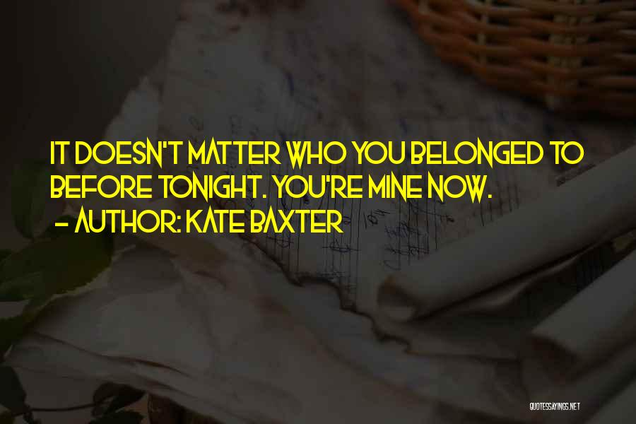 Kate Baxter Quotes: It Doesn't Matter Who You Belonged To Before Tonight. You're Mine Now.