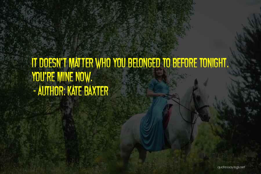 Kate Baxter Quotes: It Doesn't Matter Who You Belonged To Before Tonight. You're Mine Now.