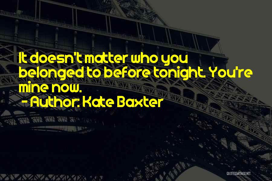 Kate Baxter Quotes: It Doesn't Matter Who You Belonged To Before Tonight. You're Mine Now.