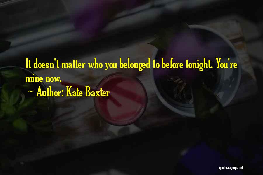 Kate Baxter Quotes: It Doesn't Matter Who You Belonged To Before Tonight. You're Mine Now.