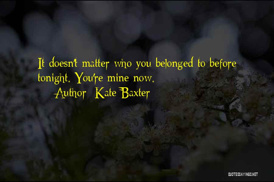 Kate Baxter Quotes: It Doesn't Matter Who You Belonged To Before Tonight. You're Mine Now.