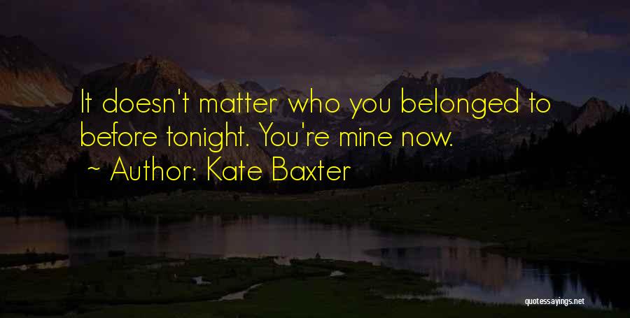 Kate Baxter Quotes: It Doesn't Matter Who You Belonged To Before Tonight. You're Mine Now.