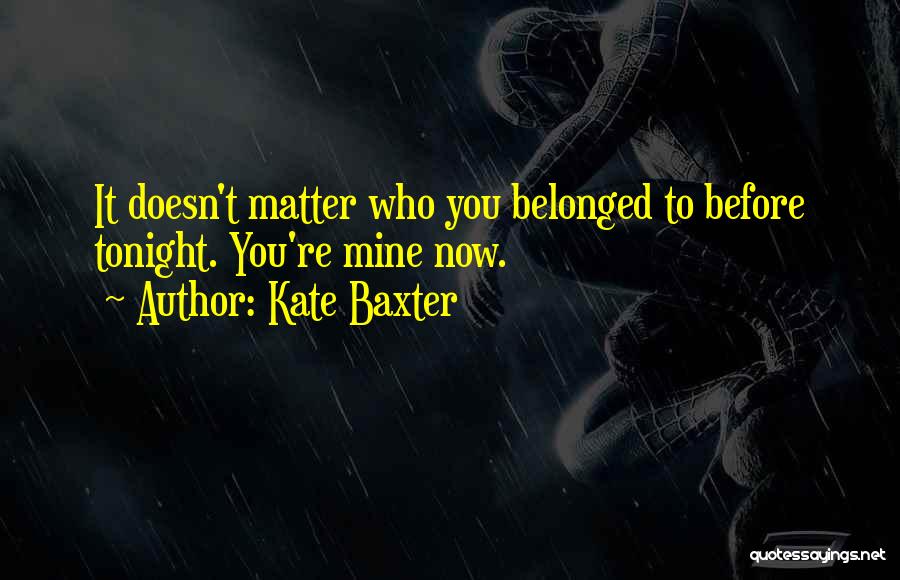 Kate Baxter Quotes: It Doesn't Matter Who You Belonged To Before Tonight. You're Mine Now.