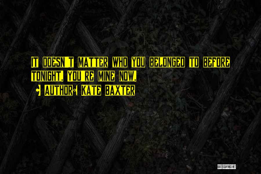 Kate Baxter Quotes: It Doesn't Matter Who You Belonged To Before Tonight. You're Mine Now.