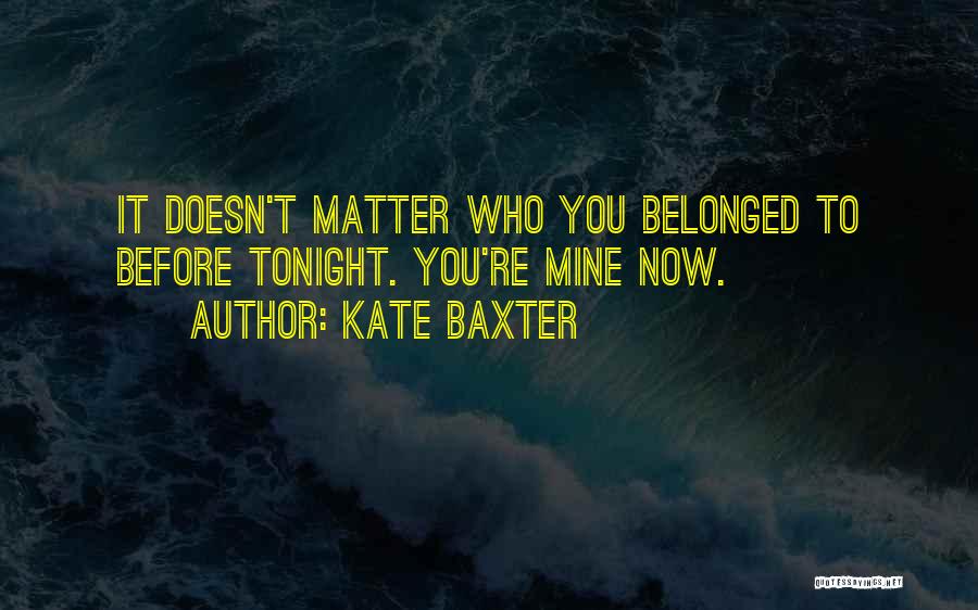 Kate Baxter Quotes: It Doesn't Matter Who You Belonged To Before Tonight. You're Mine Now.