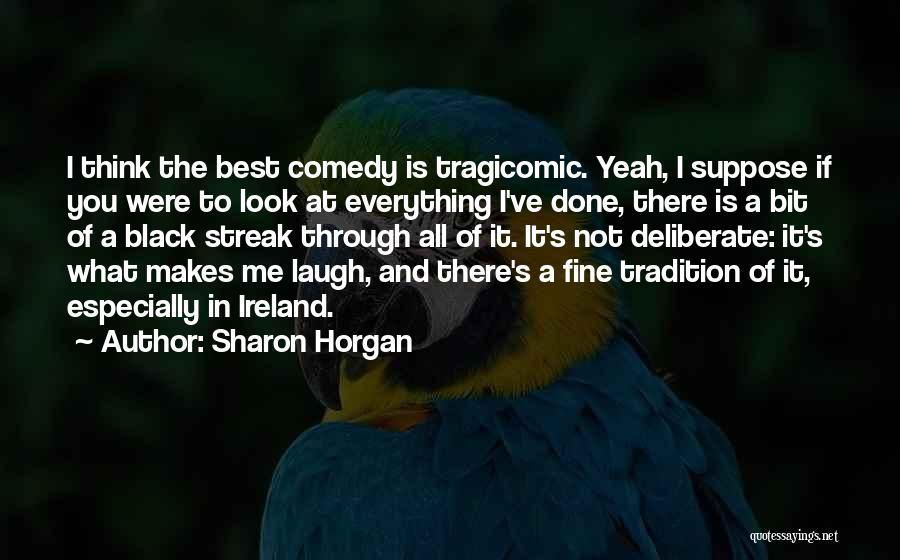 Sharon Horgan Quotes: I Think The Best Comedy Is Tragicomic. Yeah, I Suppose If You Were To Look At Everything I've Done, There