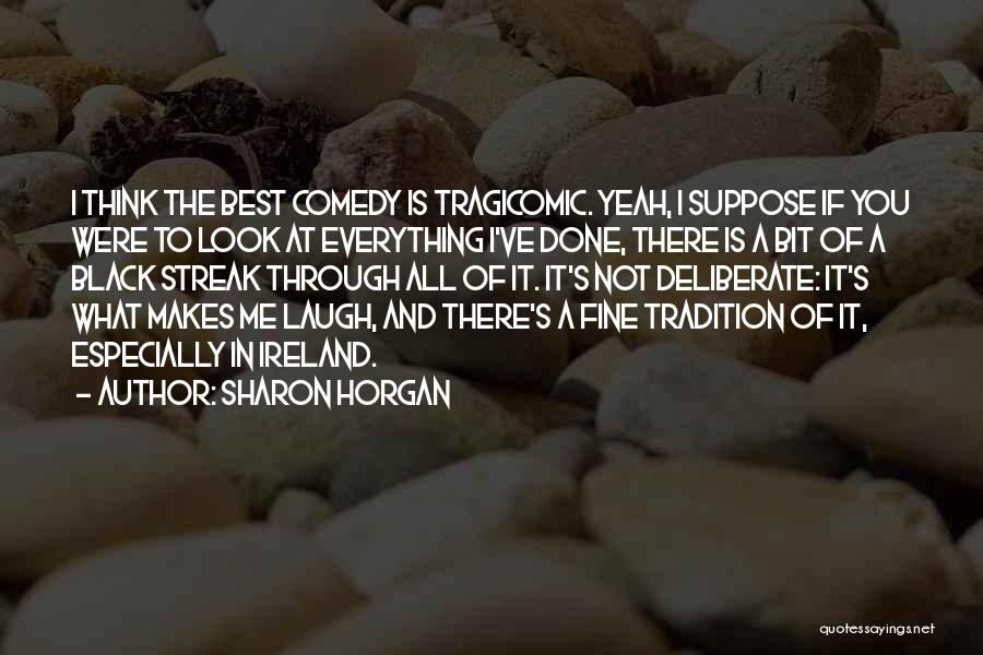 Sharon Horgan Quotes: I Think The Best Comedy Is Tragicomic. Yeah, I Suppose If You Were To Look At Everything I've Done, There