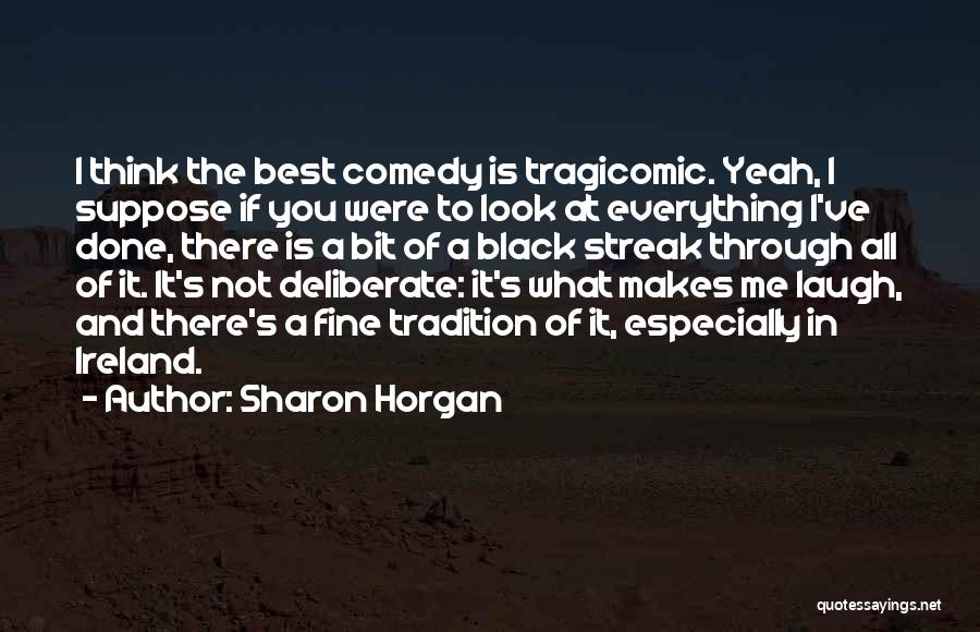 Sharon Horgan Quotes: I Think The Best Comedy Is Tragicomic. Yeah, I Suppose If You Were To Look At Everything I've Done, There