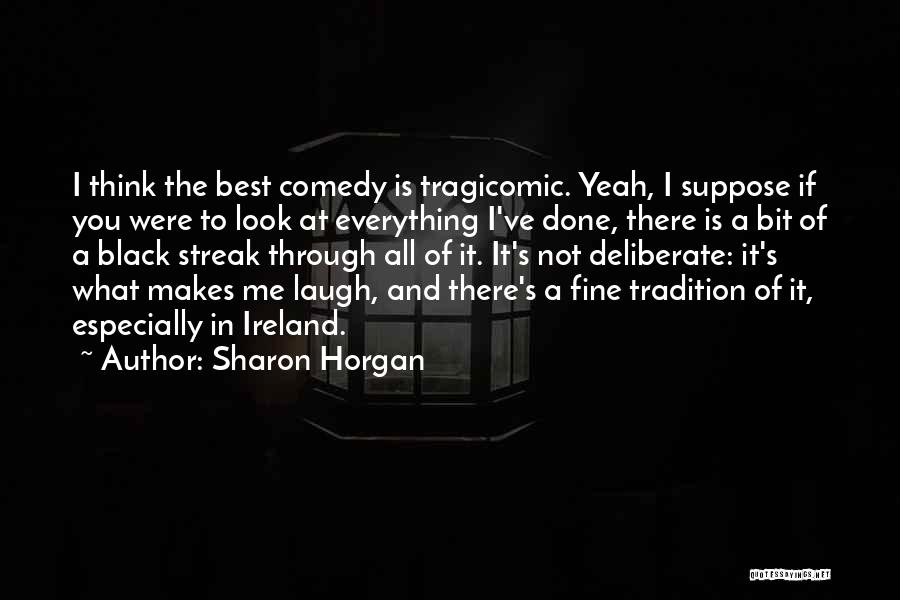 Sharon Horgan Quotes: I Think The Best Comedy Is Tragicomic. Yeah, I Suppose If You Were To Look At Everything I've Done, There