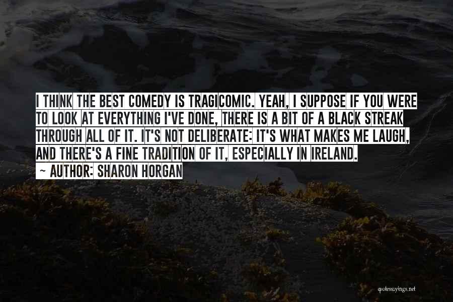 Sharon Horgan Quotes: I Think The Best Comedy Is Tragicomic. Yeah, I Suppose If You Were To Look At Everything I've Done, There