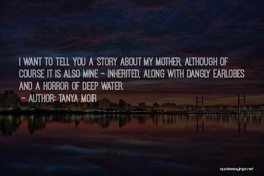 Tanya Moir Quotes: I Want To Tell You A Story About My Mother, Although Of Course It Is Also Mine - Inherited, Along