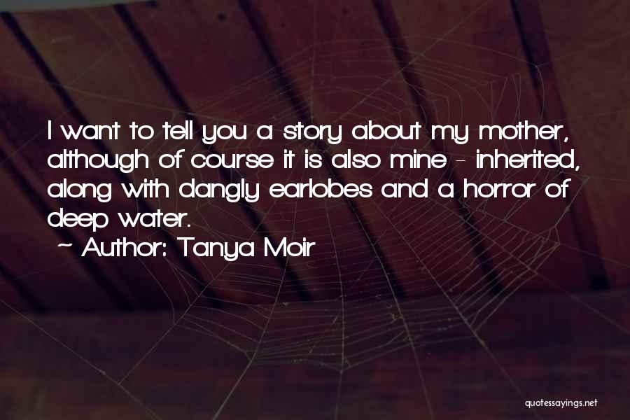 Tanya Moir Quotes: I Want To Tell You A Story About My Mother, Although Of Course It Is Also Mine - Inherited, Along