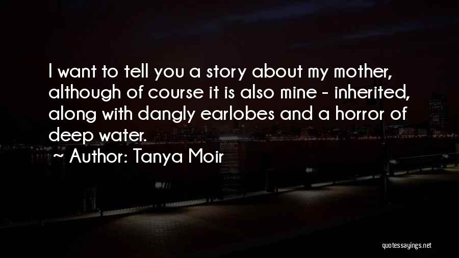 Tanya Moir Quotes: I Want To Tell You A Story About My Mother, Although Of Course It Is Also Mine - Inherited, Along