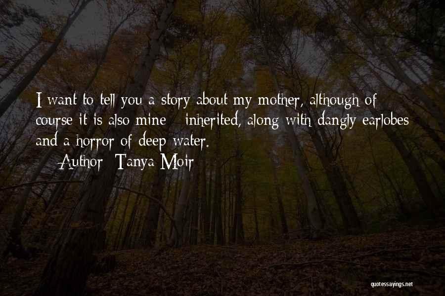 Tanya Moir Quotes: I Want To Tell You A Story About My Mother, Although Of Course It Is Also Mine - Inherited, Along