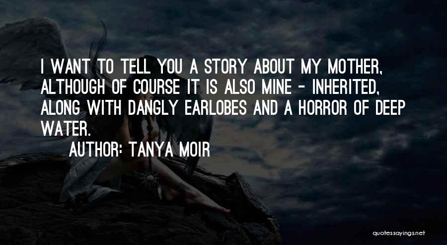 Tanya Moir Quotes: I Want To Tell You A Story About My Mother, Although Of Course It Is Also Mine - Inherited, Along