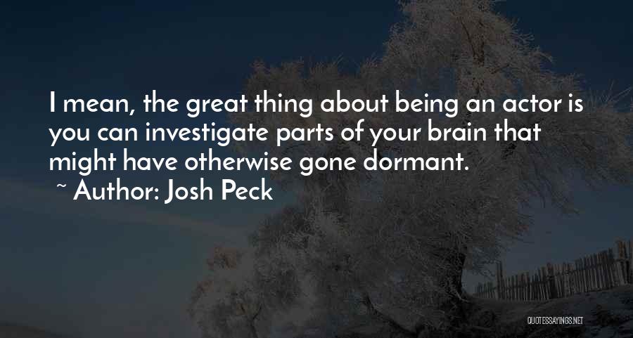 Josh Peck Quotes: I Mean, The Great Thing About Being An Actor Is You Can Investigate Parts Of Your Brain That Might Have