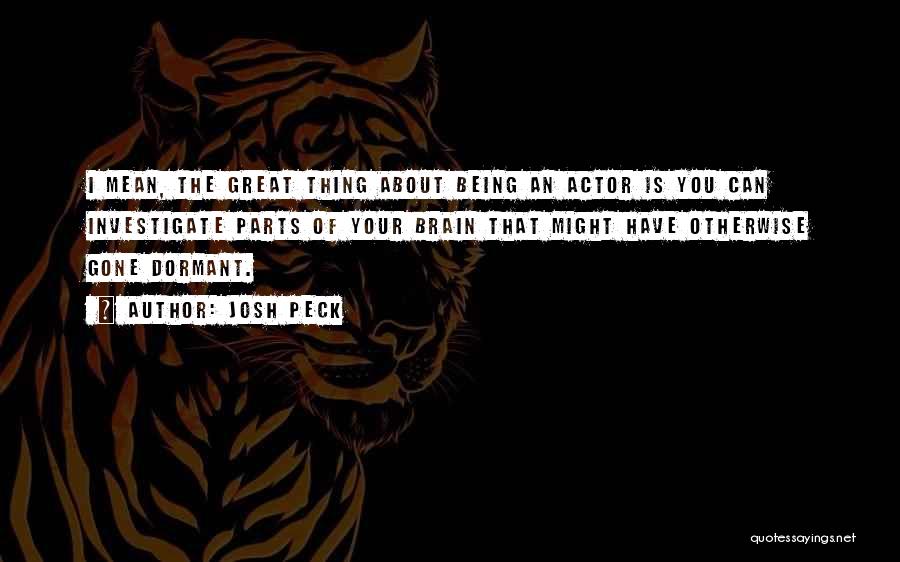 Josh Peck Quotes: I Mean, The Great Thing About Being An Actor Is You Can Investigate Parts Of Your Brain That Might Have