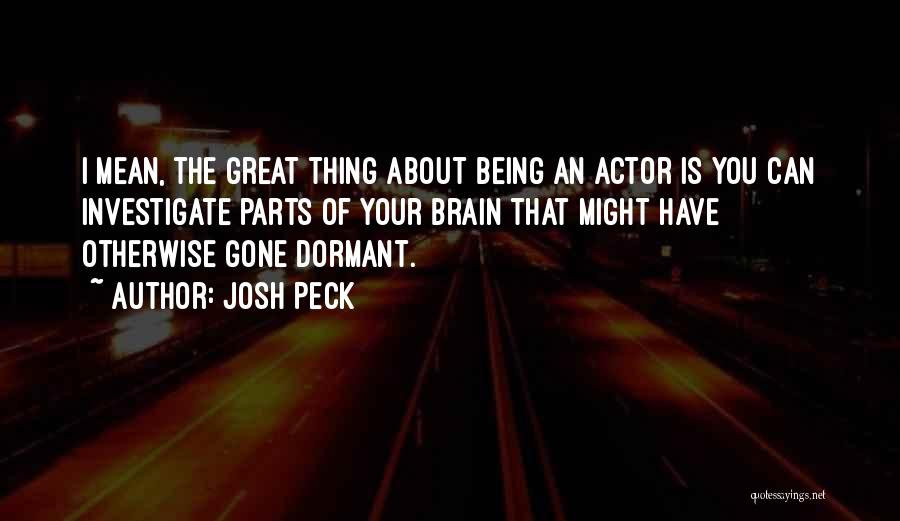 Josh Peck Quotes: I Mean, The Great Thing About Being An Actor Is You Can Investigate Parts Of Your Brain That Might Have