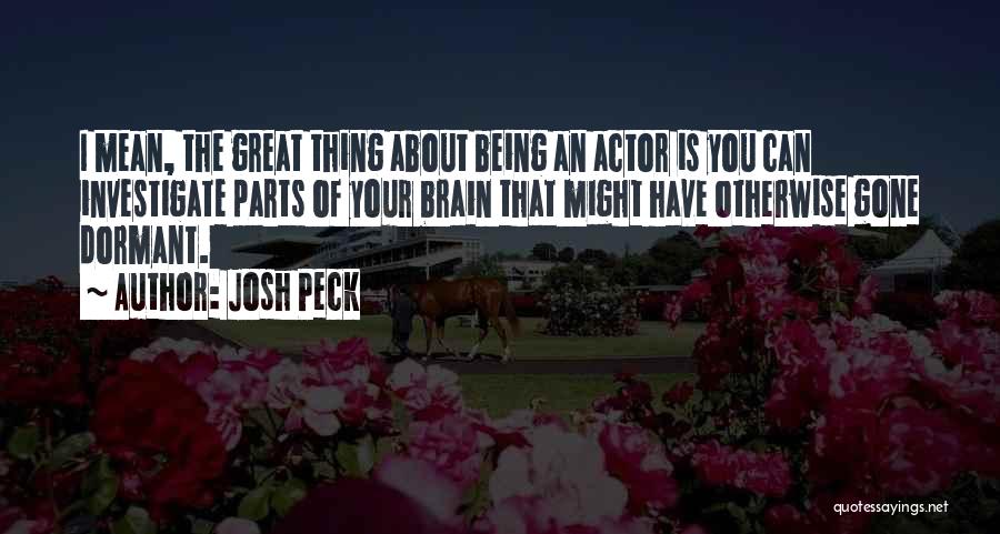 Josh Peck Quotes: I Mean, The Great Thing About Being An Actor Is You Can Investigate Parts Of Your Brain That Might Have