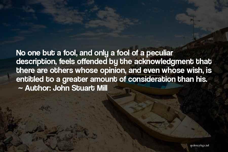 John Stuart Mill Quotes: No One But A Fool, And Only A Fool Of A Peculiar Description, Feels Offended By The Acknowledgment That There