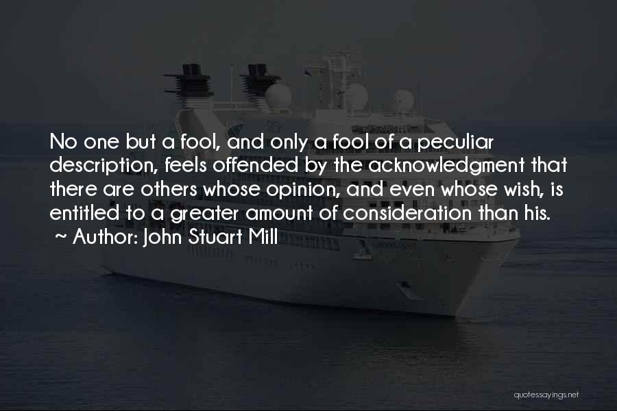 John Stuart Mill Quotes: No One But A Fool, And Only A Fool Of A Peculiar Description, Feels Offended By The Acknowledgment That There