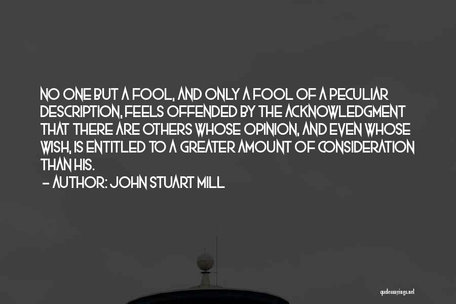 John Stuart Mill Quotes: No One But A Fool, And Only A Fool Of A Peculiar Description, Feels Offended By The Acknowledgment That There