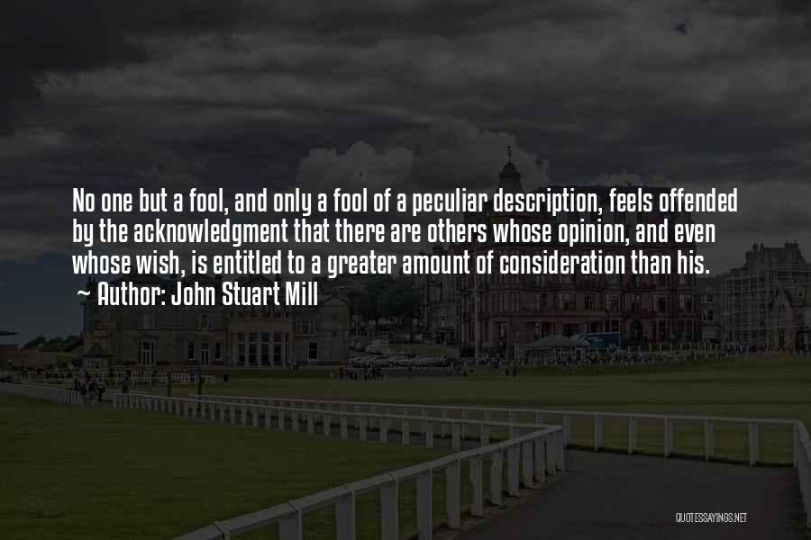 John Stuart Mill Quotes: No One But A Fool, And Only A Fool Of A Peculiar Description, Feels Offended By The Acknowledgment That There