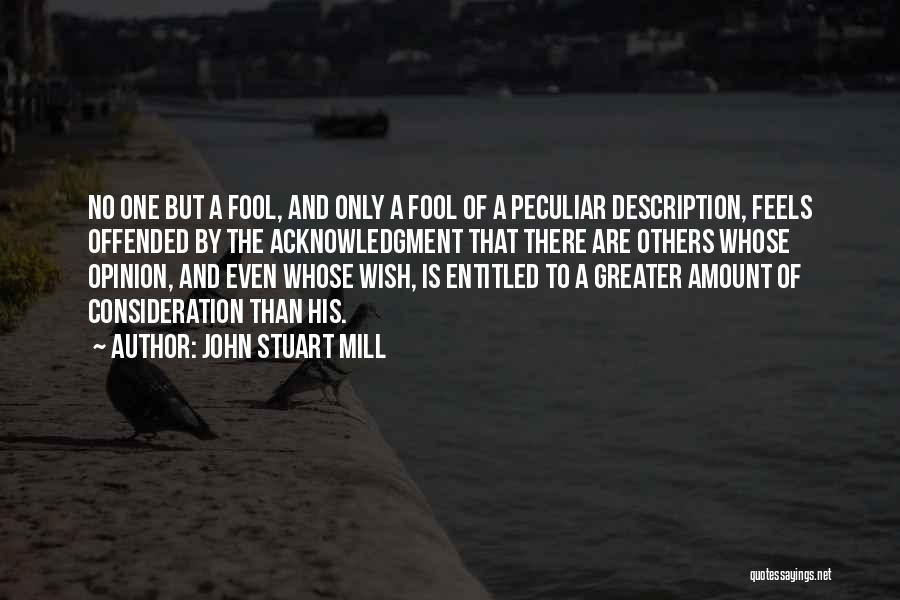 John Stuart Mill Quotes: No One But A Fool, And Only A Fool Of A Peculiar Description, Feels Offended By The Acknowledgment That There