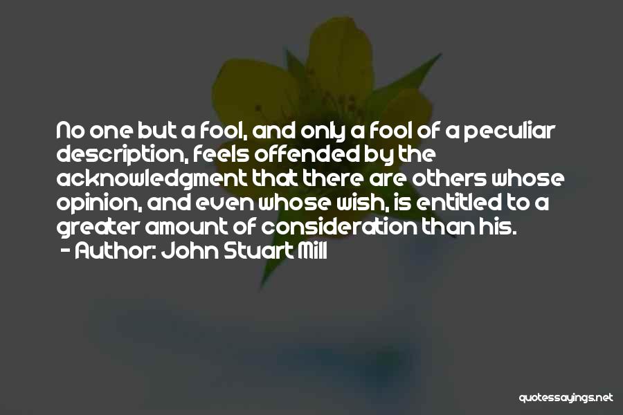 John Stuart Mill Quotes: No One But A Fool, And Only A Fool Of A Peculiar Description, Feels Offended By The Acknowledgment That There