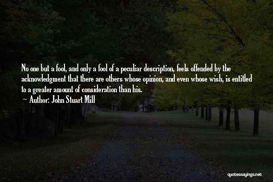 John Stuart Mill Quotes: No One But A Fool, And Only A Fool Of A Peculiar Description, Feels Offended By The Acknowledgment That There