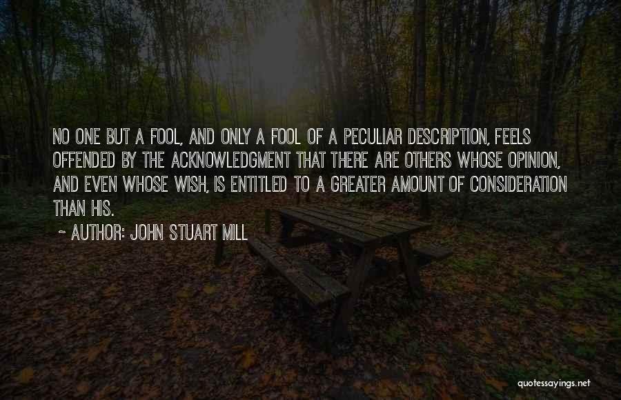 John Stuart Mill Quotes: No One But A Fool, And Only A Fool Of A Peculiar Description, Feels Offended By The Acknowledgment That There