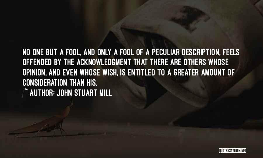 John Stuart Mill Quotes: No One But A Fool, And Only A Fool Of A Peculiar Description, Feels Offended By The Acknowledgment That There