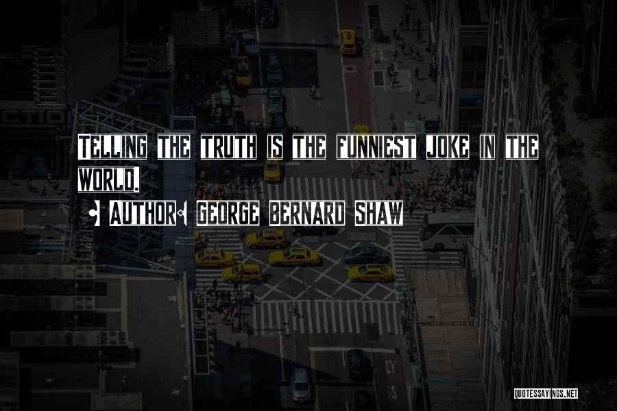 George Bernard Shaw Quotes: Telling The Truth Is The Funniest Joke In The World.