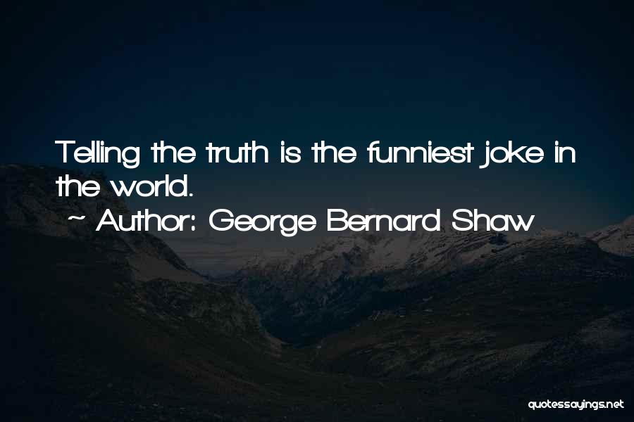 George Bernard Shaw Quotes: Telling The Truth Is The Funniest Joke In The World.