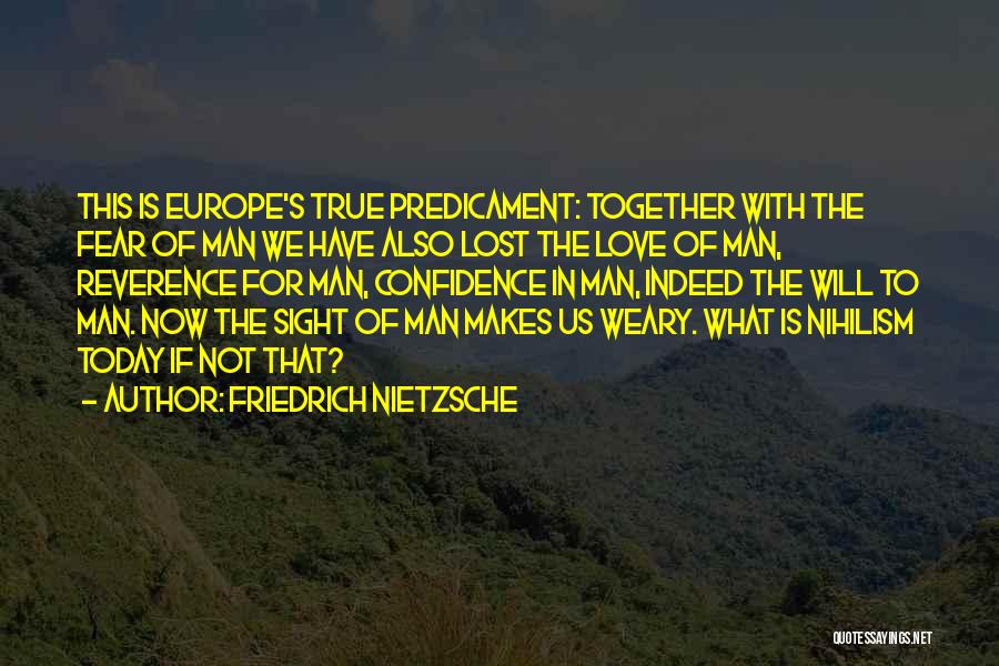 Friedrich Nietzsche Quotes: This Is Europe's True Predicament: Together With The Fear Of Man We Have Also Lost The Love Of Man, Reverence