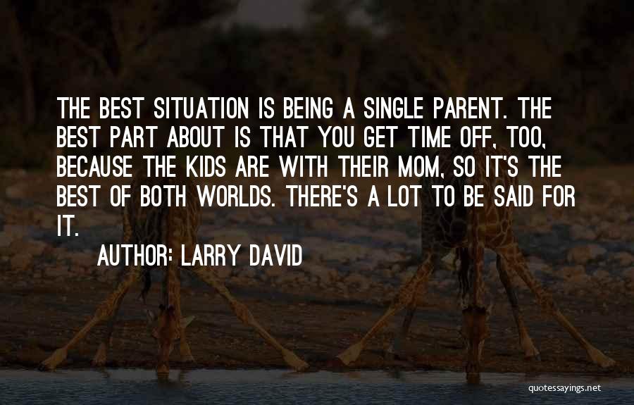 Larry David Quotes: The Best Situation Is Being A Single Parent. The Best Part About Is That You Get Time Off, Too, Because